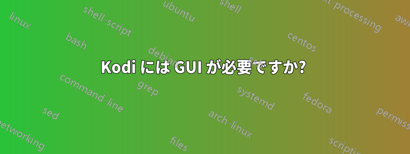 Kodi には GUI が必要ですか?