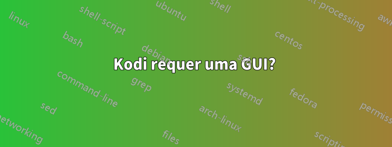 Kodi requer uma GUI?