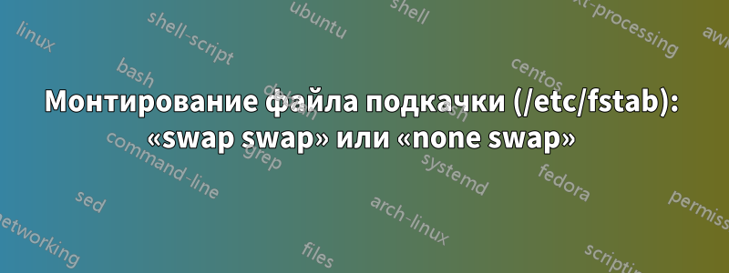 Монтирование файла подкачки (/etc/fstab): «swap swap» или «none swap»