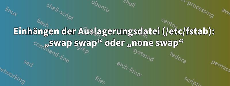 Einhängen der Auslagerungsdatei (/etc/fstab): „swap swap“ oder „none swap“