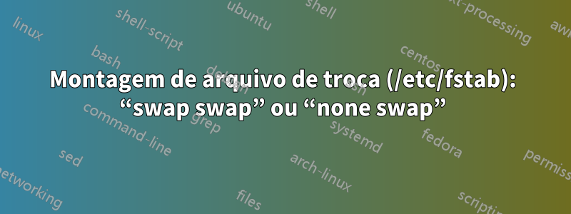 Montagem de arquivo de troca (/etc/fstab): “swap swap” ou “none swap”