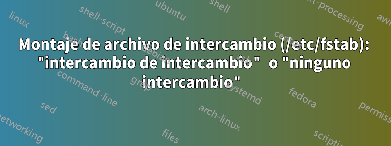 Montaje de archivo de intercambio (/etc/fstab): "intercambio de intercambio" o "ninguno intercambio"