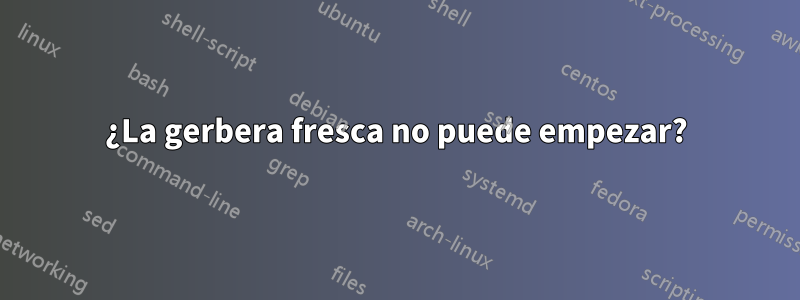 ¿La gerbera fresca no puede empezar?