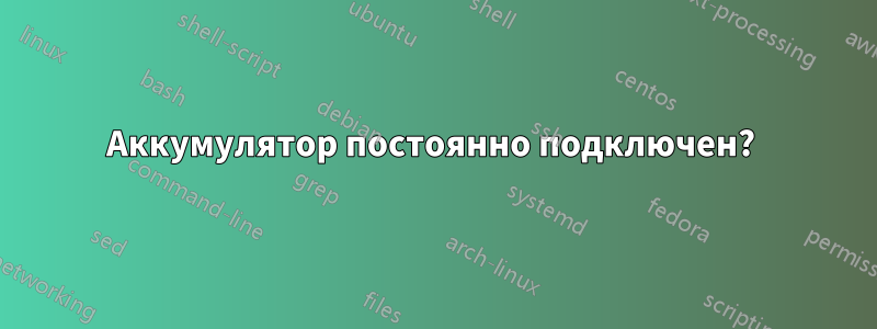 Аккумулятор постоянно подключен? 