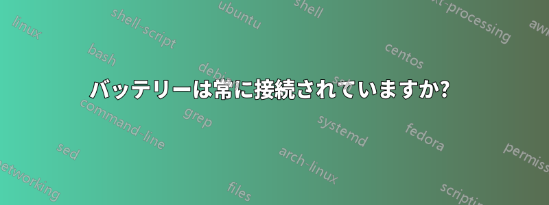 バッテリーは常に接続されていますか? 