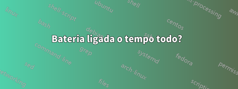 Bateria ligada o tempo todo? 