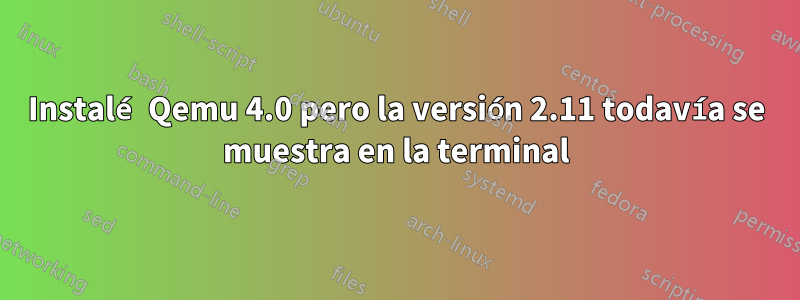 Instalé Qemu 4.0 pero la versión 2.11 todavía se muestra en la terminal