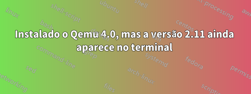 Instalado o Qemu 4.0, mas a versão 2.11 ainda aparece no terminal