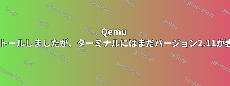 Qemu 4.0をインストールしましたが、ターミナルにはまだバージョン2.11が表示されます