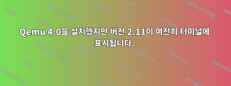 Qemu 4.0을 설치했지만 버전 2.11이 여전히 터미널에 표시됩니다.