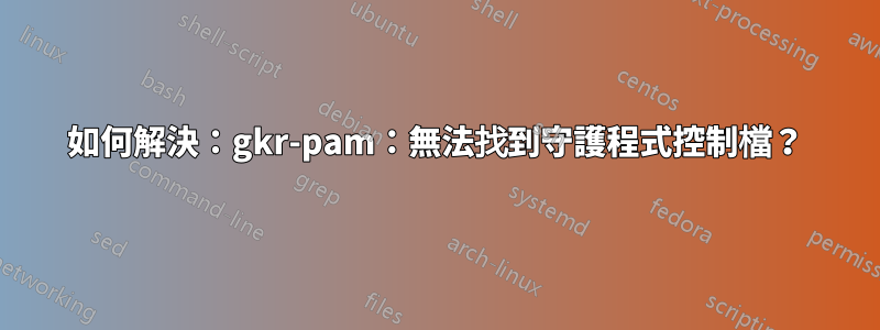 如何解決：gkr-pam：無法找到守護程式控制檔？