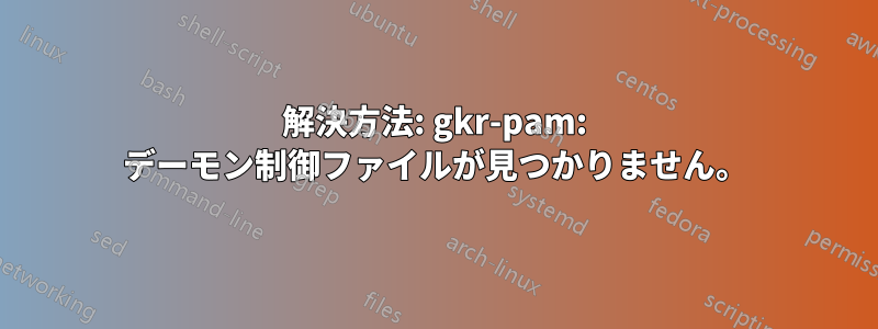 解決方法: gkr-pam: デーモン制御ファイルが見つかりません。