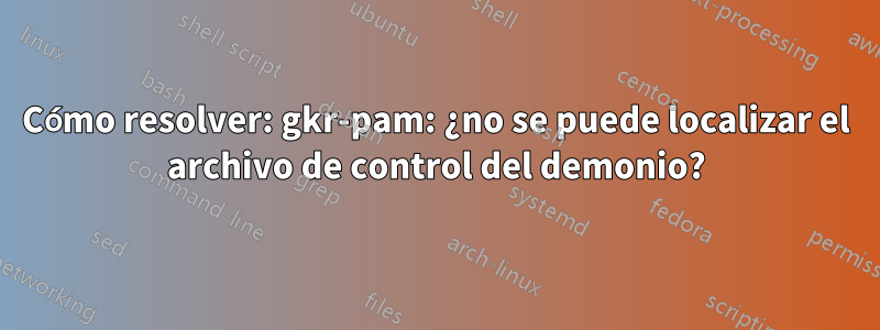 Cómo resolver: gkr-pam: ¿no se puede localizar el archivo de control del demonio?