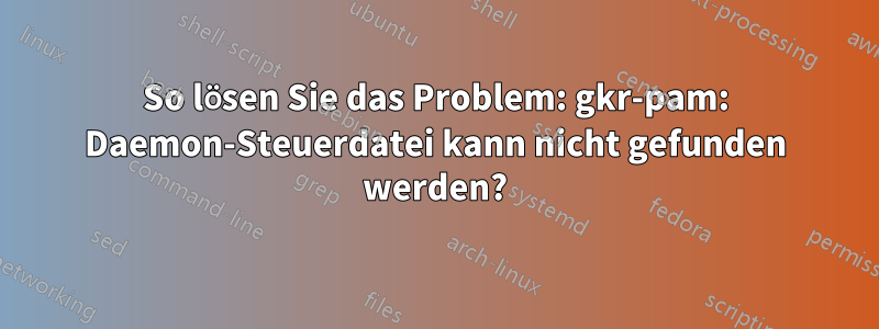 So lösen Sie das Problem: gkr-pam: Daemon-Steuerdatei kann nicht gefunden werden?