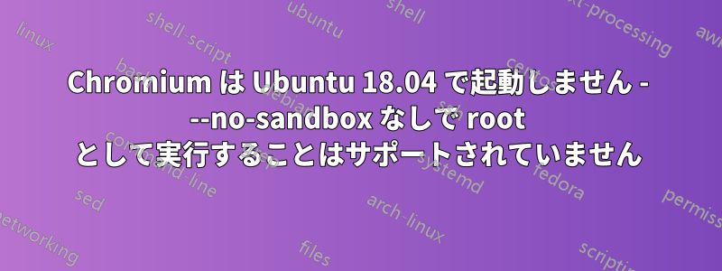 Chromium は Ubuntu 18.04 で起動しません - --no-sandbox なしで root として実行することはサポートされていません