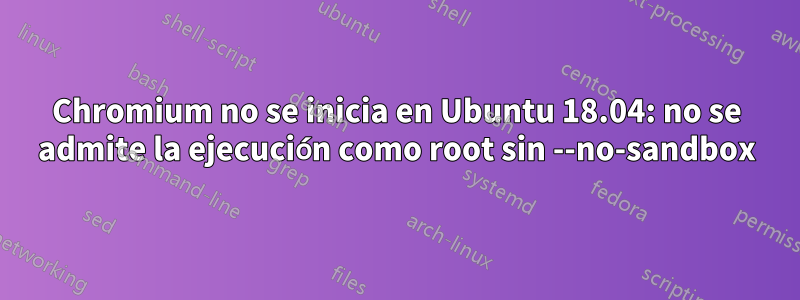 Chromium no se inicia en Ubuntu 18.04: no se admite la ejecución como root sin --no-sandbox