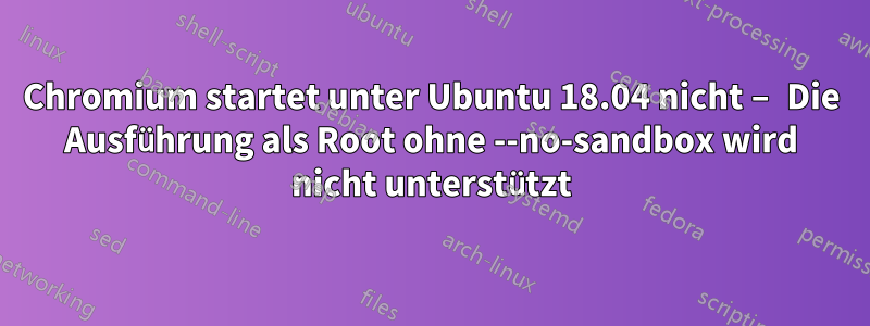 Chromium startet unter Ubuntu 18.04 nicht – Die Ausführung als Root ohne --no-sandbox wird nicht unterstützt