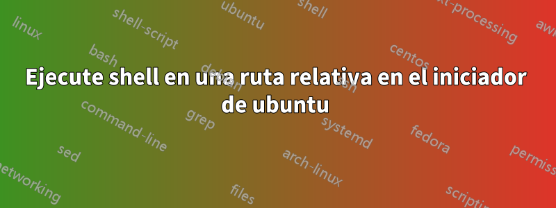 Ejecute shell en una ruta relativa en el iniciador de ubuntu