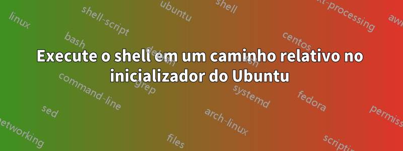 Execute o shell em um caminho relativo no inicializador do Ubuntu