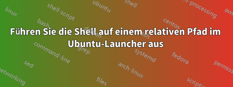 Führen Sie die Shell auf einem relativen Pfad im Ubuntu-Launcher aus