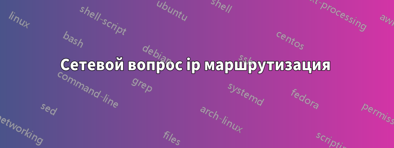 Сетевой вопрос ip маршрутизация