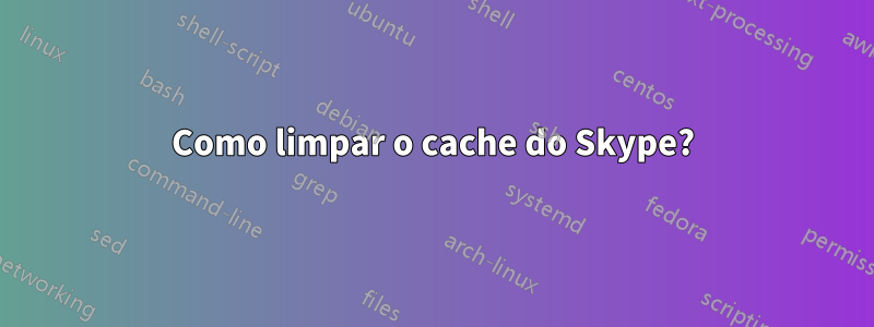 Como limpar o cache do Skype?