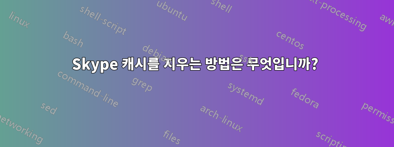 Skype 캐시를 지우는 방법은 무엇입니까?