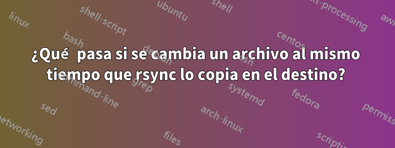 ¿Qué pasa si se cambia un archivo al mismo tiempo que rsync lo copia en el destino?