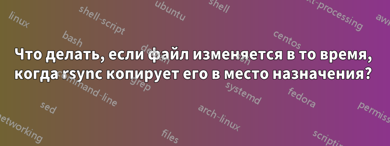 Что делать, если файл изменяется в то время, когда rsync копирует его в место назначения?