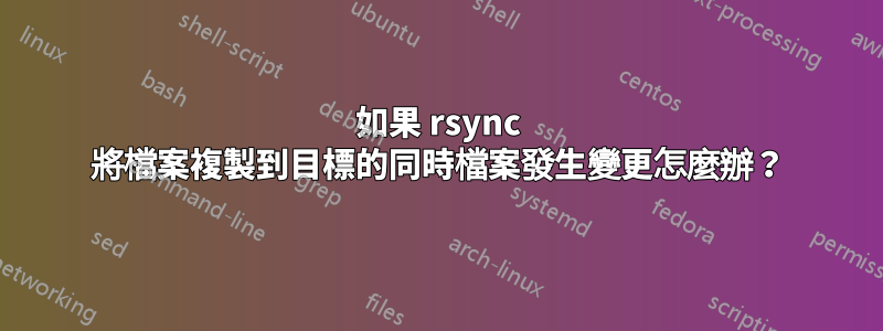 如果 rsync 將檔案複製到目標的同時檔案發生變更怎麼辦？