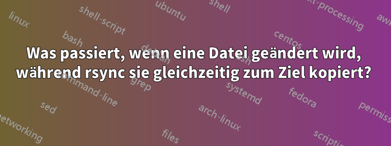 Was passiert, wenn eine Datei geändert wird, während rsync sie gleichzeitig zum Ziel kopiert?