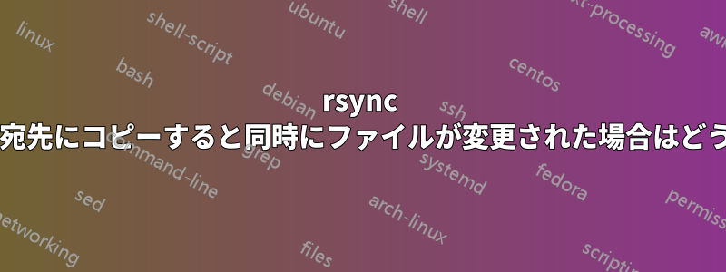 rsync がファイルを宛先にコピーすると同時にファイルが変更された場合はどうなりますか?