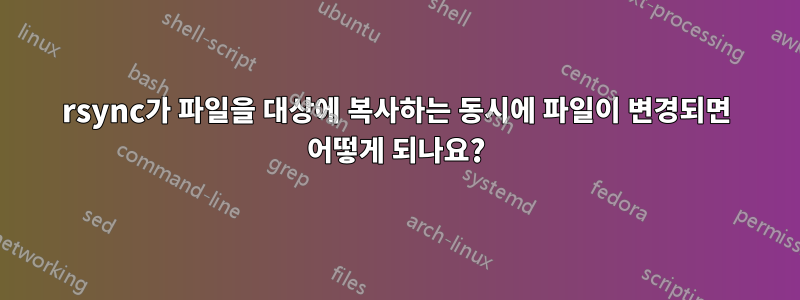 rsync가 파일을 대상에 복사하는 동시에 파일이 변경되면 어떻게 되나요?