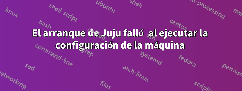 El arranque de Juju falló al ejecutar la configuración de la máquina