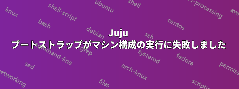 Juju ブートストラップがマシン構成の実行に失敗しました