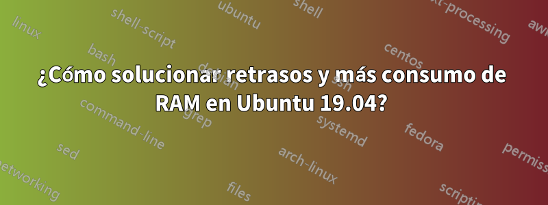 ¿Cómo solucionar retrasos y más consumo de RAM en Ubuntu 19.04?