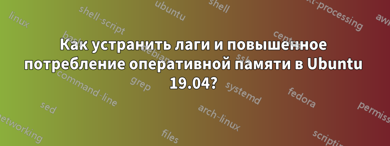 Как устранить лаги и повышенное потребление оперативной памяти в Ubuntu 19.04?