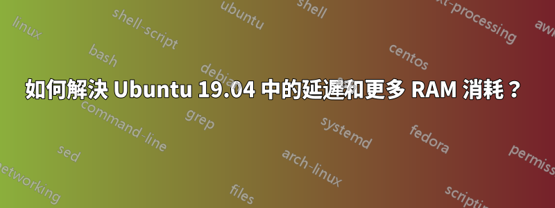 如何解決 Ubuntu 19.04 中的延遲和更多 RAM 消耗？