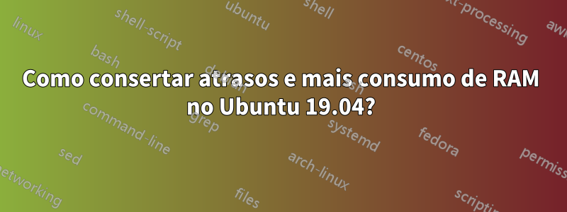 Como consertar atrasos e mais consumo de RAM no Ubuntu 19.04?