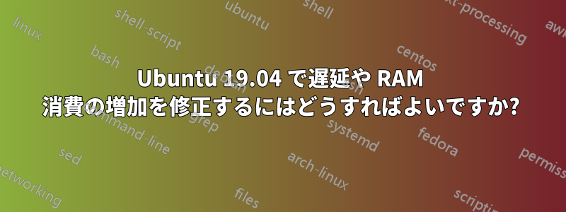 Ubuntu 19.04 で遅延や RAM 消費の増加を修正するにはどうすればよいですか?