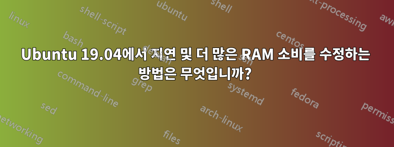 Ubuntu 19.04에서 지연 및 더 많은 RAM 소비를 수정하는 방법은 무엇입니까?