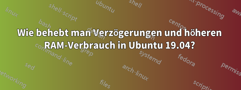 Wie behebt man Verzögerungen und höheren RAM-Verbrauch in Ubuntu 19.04?