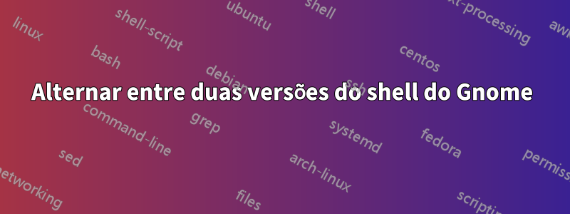 Alternar entre duas versões do shell do Gnome