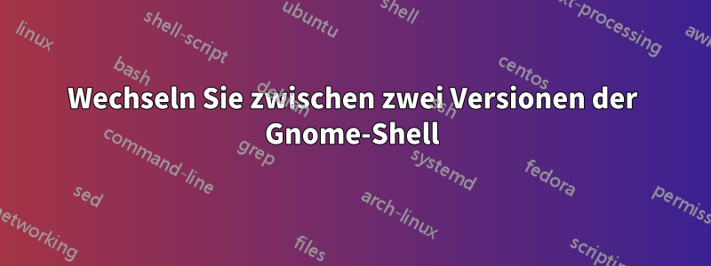 Wechseln Sie zwischen zwei Versionen der Gnome-Shell