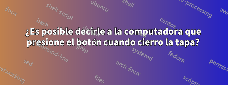 ¿Es posible decirle a la computadora que presione el botón cuando cierro la tapa?