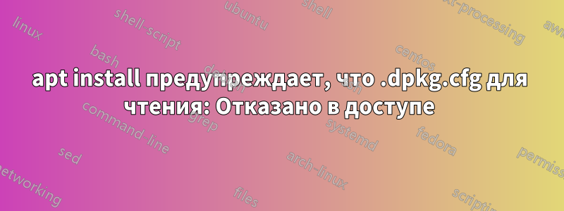 apt install предупреждает, что .dpkg.cfg для чтения: Отказано в доступе