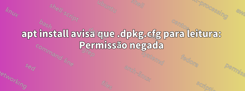 apt install avisa que .dpkg.cfg para leitura: Permissão negada