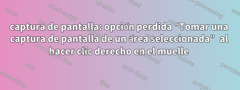 captura de pantalla: opción perdida "Tomar una captura de pantalla de un área seleccionada" al hacer clic derecho en el muelle