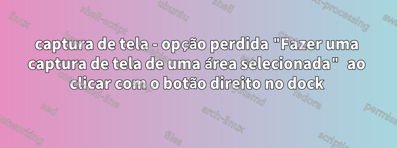 captura de tela - opção perdida "Fazer uma captura de tela de uma área selecionada" ao clicar com o botão direito no dock