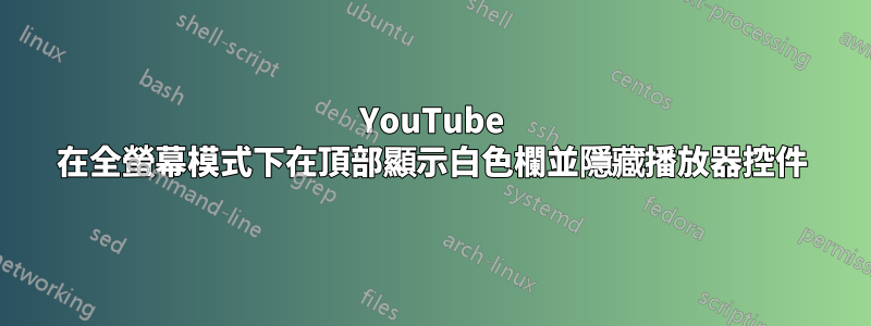 YouTube 在全螢幕模式下在頂部顯示白色欄並隱藏播放器控件